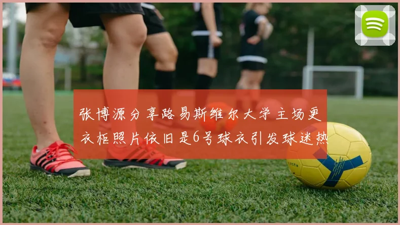 张博源分享路易斯维尔大学主场更衣柜照片依旧是6号球衣引发球迷热议