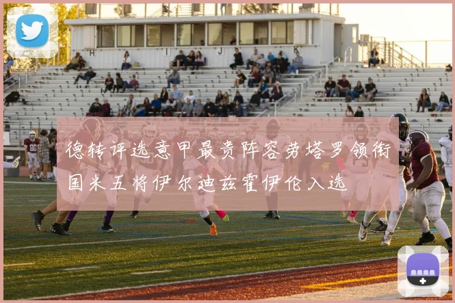 德转评选意甲最贵阵容劳塔罗领衔国米五将伊尔迪兹霍伊伦入选
