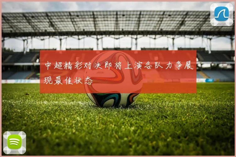 中超精彩对决即将上演各队力争展现最佳状态