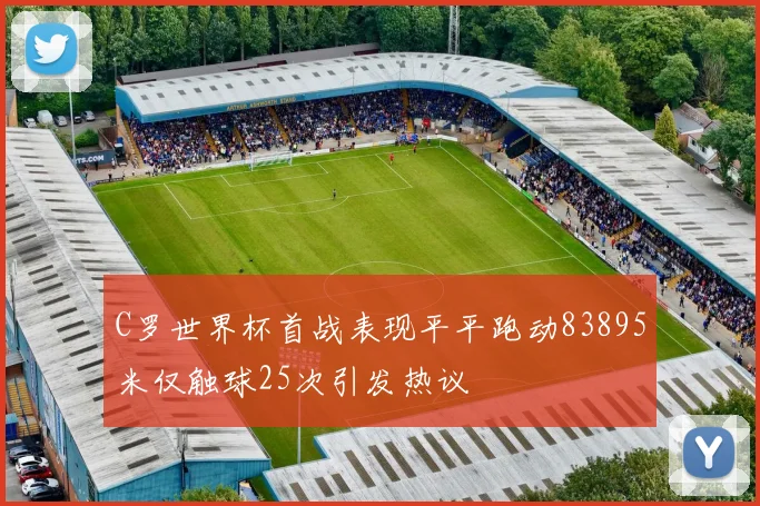 C罗世界杯首战表现平平跑动83895米仅触球25次引发热议