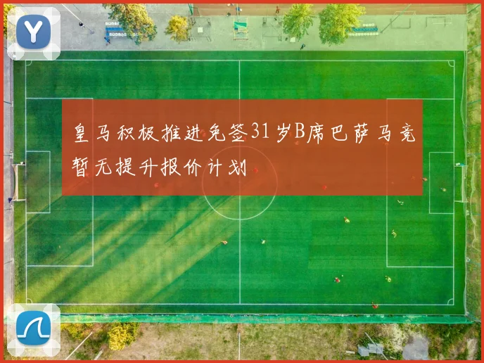 皇马积极推进免签31岁B席巴萨马竞暂无提升报价计划