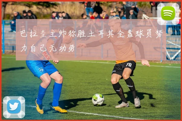 巴拉圭主帅称胜土耳其全靠球员努力自己无功劳