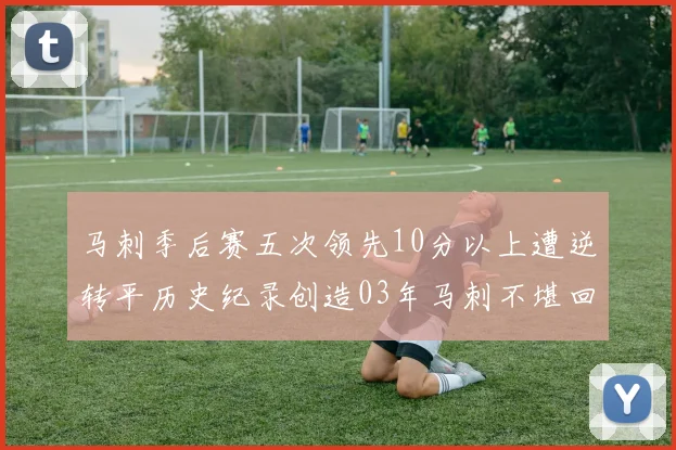 马刺季后赛五次领先10分以上遭逆转平历史纪录创造03年马刺不堪回首的尴尬