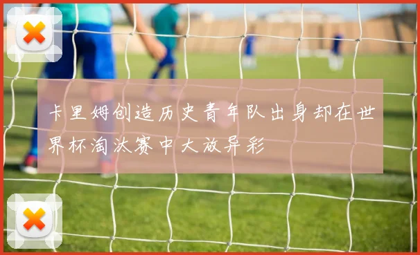 卡里姆创造历史青年队出身却在世界杯淘汰赛中大放异彩