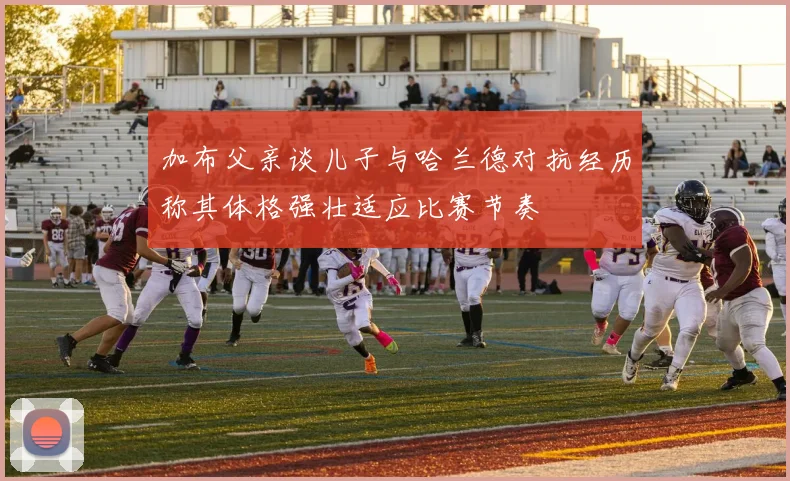 加布父亲谈儿子与哈兰德对抗经历称其体格强壮适应比赛节奏