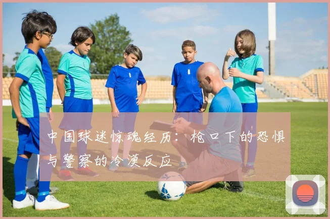 中国球迷惊魂经历：枪口下的恐惧与警察的冷漠反应