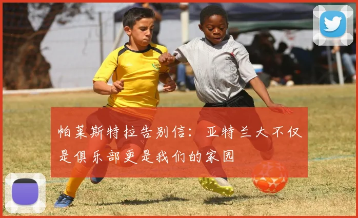 帕莱斯特拉告别信：亚特兰大不仅是俱乐部更是我们的家园