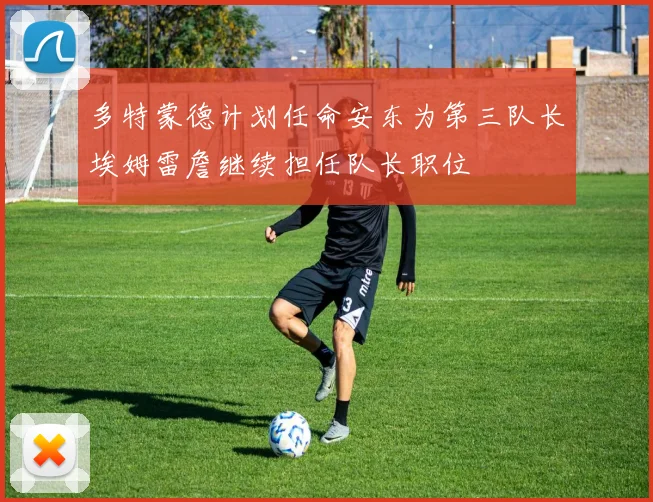 多特蒙德计划任命安东为第三队长埃姆雷詹继续担任队长职位