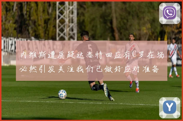 内维斯遭质疑达洛特回应有C罗在场必然引发关注我们已做好应对准备
