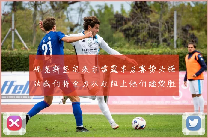 福克斯坚定表示雷霆季后赛势头强劲我们将全力以赴阻止他们继续胜利