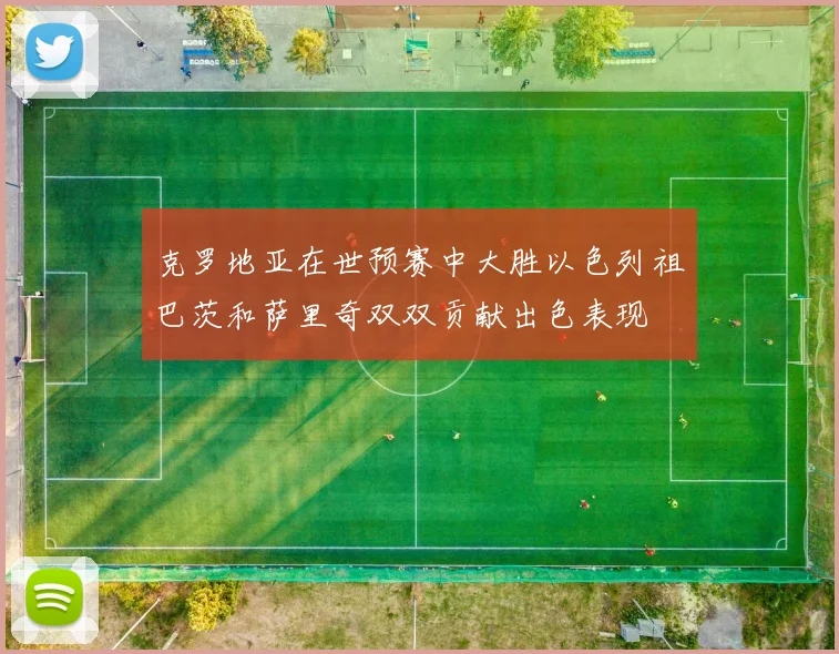 克罗地亚在世预赛中大胜以色列祖巴茨和萨里奇双双贡献出色表现