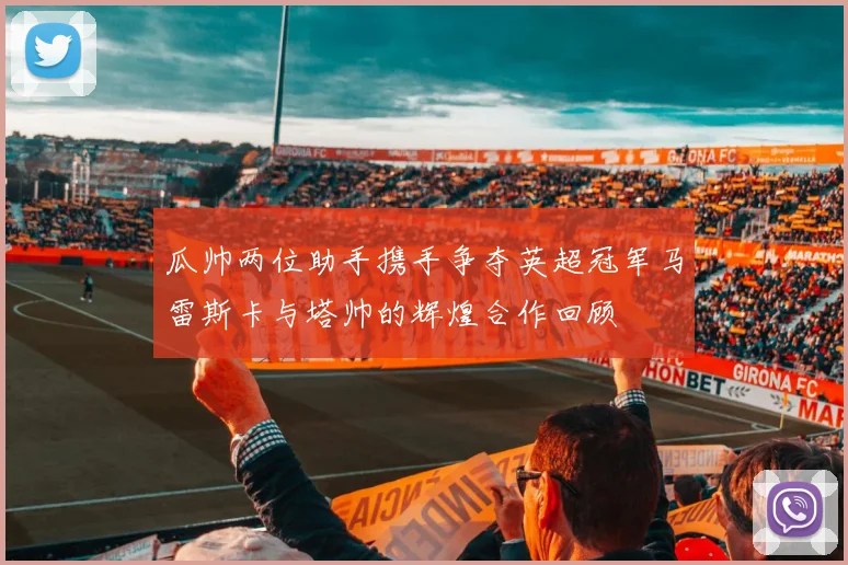 瓜帅两位助手携手争夺英超冠军马雷斯卡与塔帅的辉煌合作回顾