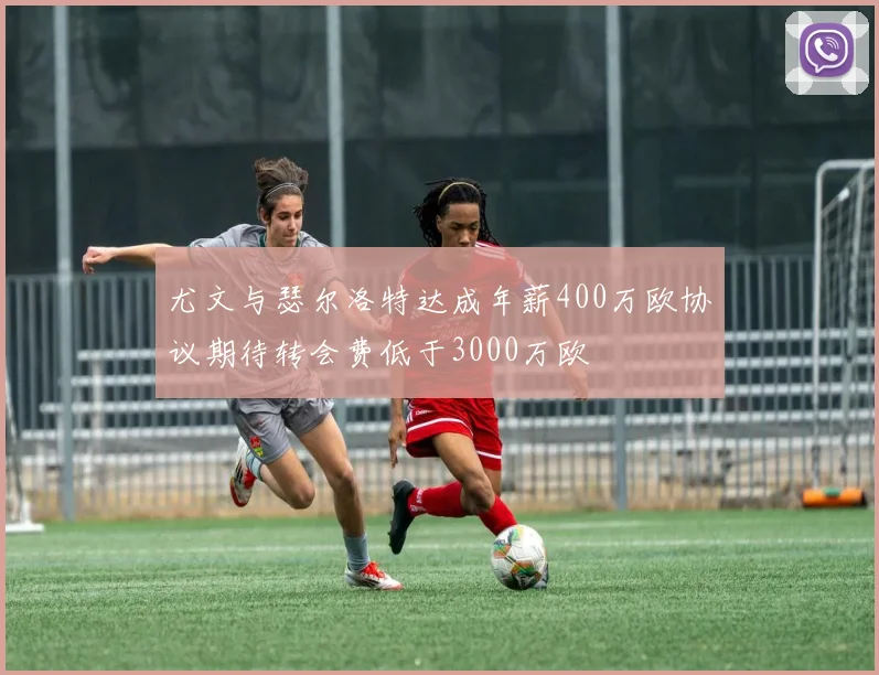 尤文与瑟尔洛特达成年薪400万欧协议期待转会费低于3000万欧