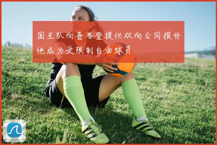 国王队向普洛登提供双向合同报价他成为受限制自由球员