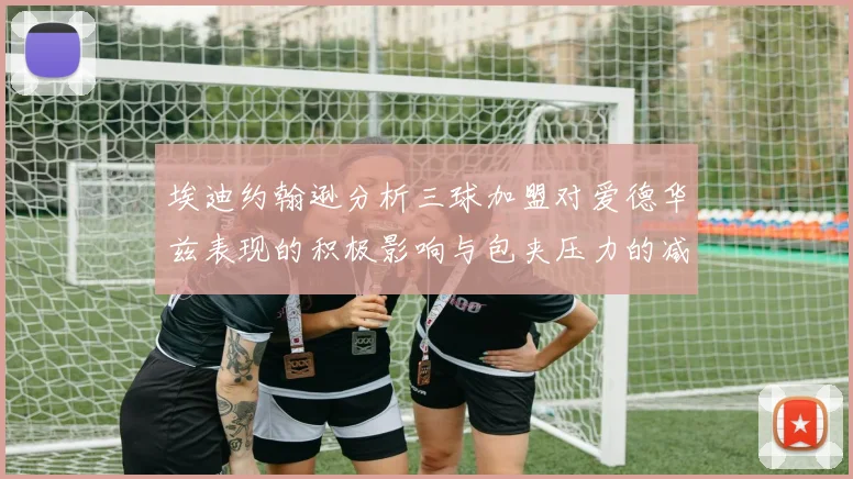 埃迪约翰逊分析三球加盟对爱德华兹表现的积极影响与包夹压力的减轻