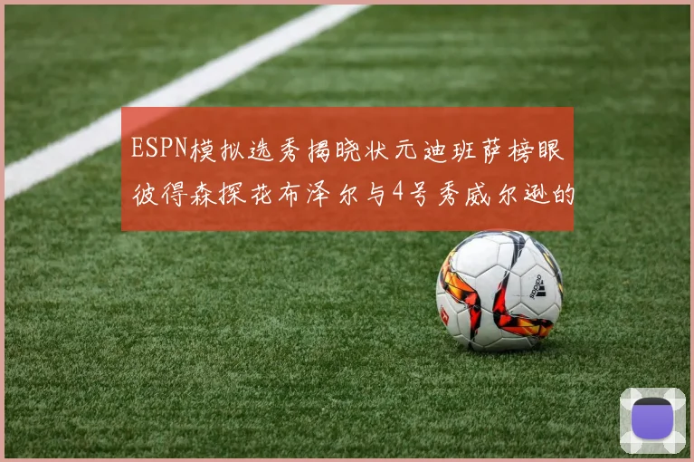 ESPN模拟选秀揭晓状元迪班萨榜眼彼得森探花布泽尔与4号秀威尔逊的精彩表现