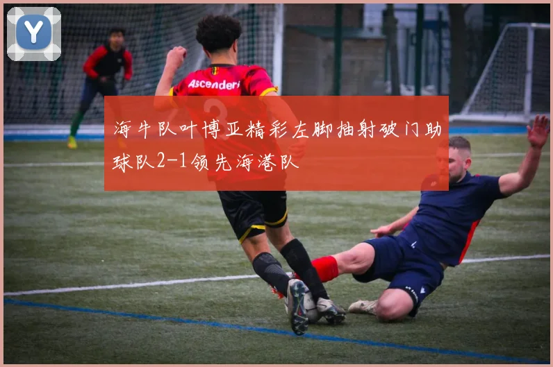 海牛队叶博亚精彩左脚抽射破门助球队2-1领先海港队