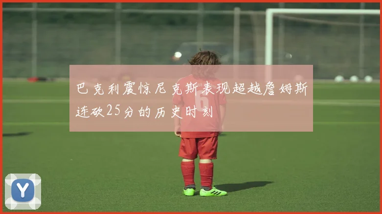 巴克利震惊尼克斯表现超越詹姆斯连砍25分的历史时刻