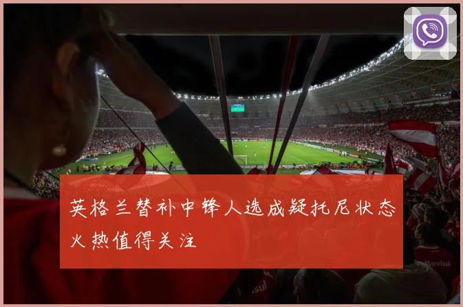 英格兰替补中锋人选成疑托尼状态火热值得关注