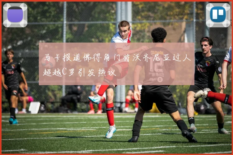 马卡报道佛得角门将沃齐尼亚过人超越C罗引发热议