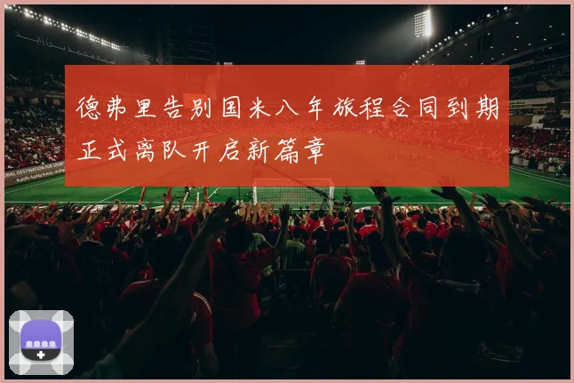 德弗里告别国米八年旅程合同到期正式离队开启新篇章