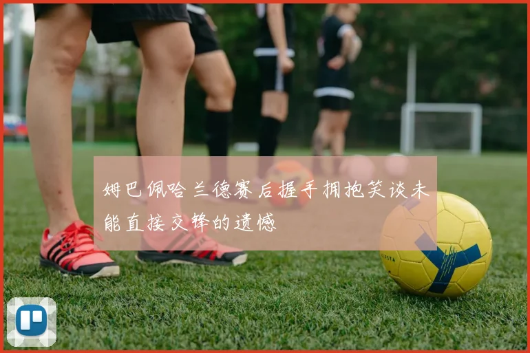 姆巴佩哈兰德赛后握手拥抱笑谈未能直接交锋的遗憾