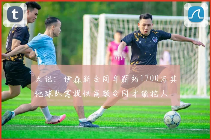 火记：伊森新合同年薪约1700万其他球队需提供高额合同才能挖人